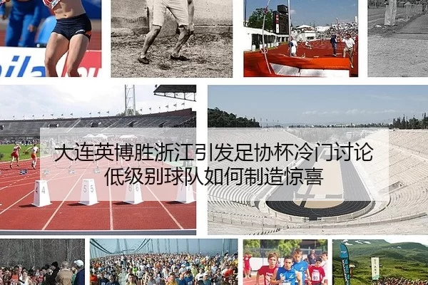 大连英博胜浙江引发足协杯冷门讨论 低级别球队如何制造惊喜