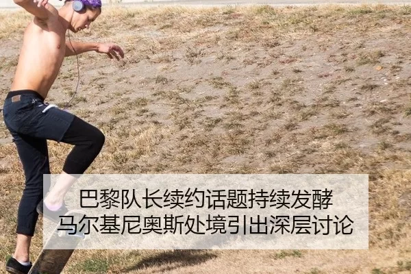 巴黎队长续约话题持续发酵 马尔基尼奥斯处境引出深层讨论